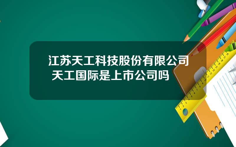 江苏天工科技股份有限公司 天工国际是上市公司吗